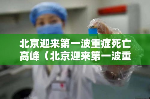 北京迎来第一波重症死亡高峰(北京迎来第一波重症死亡高峰期是几号) 北京迎来第一波重症死亡高峰(北京迎来第一波重症死亡高峰期是几号)