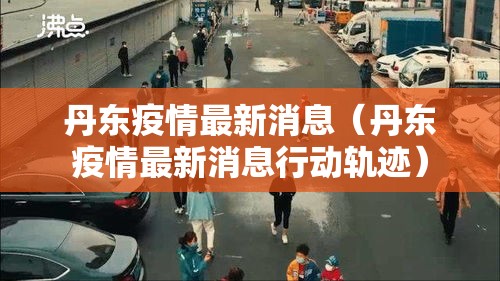 丹东疫情最新消息(丹东疫情最新消息行动轨迹) 丹东疫情最新消息(丹东疫情最新消息行动轨迹)