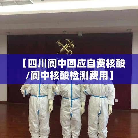 【四川阆中回应自费核酸/阆中核酸检测费用】 【四川阆中回应自费核酸/阆中核酸检测费用】