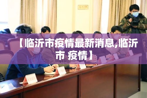 【临沂市疫情最新消息,临沂市 疫情】 【临沂市疫情最新消息,临沂市 疫情】