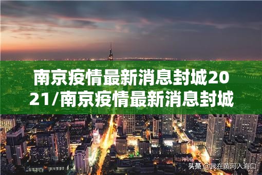 南京疫情最新消息封城2021/南京疫情最新消息封城2021年 南京疫情最新消息封城2021/南京疫情最新消息封城2021年