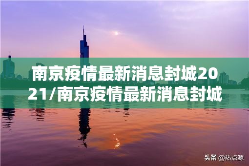 南京疫情最新消息封城2021/南京疫情最新消息封城2021年 南京疫情最新消息封城2021/南京疫情最新消息封城2021年