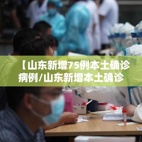 【山东新增75例本土确诊病例/山东新增本土确诊71例】 【山东新增75例本土确诊病例/山东新增本土确诊71例】