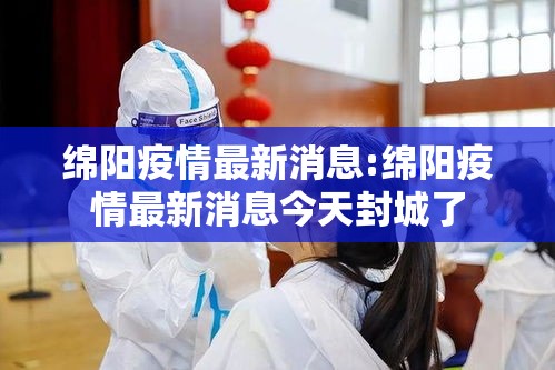 绵阳疫情最新消息:绵阳疫情最新消息今天封城了 绵阳疫情最新消息:绵阳疫情最新消息今天封城了