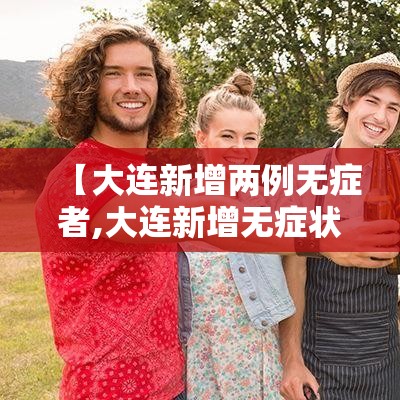 【大连新增两例无症者,大连新增无症状24人】 【大连新增两例无症者,大连新增无症状24人】