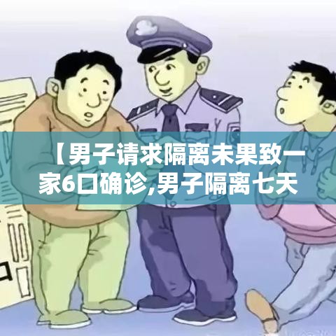 【男子请求隔离未果致一家6口确诊,男子隔离七天】 【男子请求隔离未果致一家6口确诊,男子隔离七天】