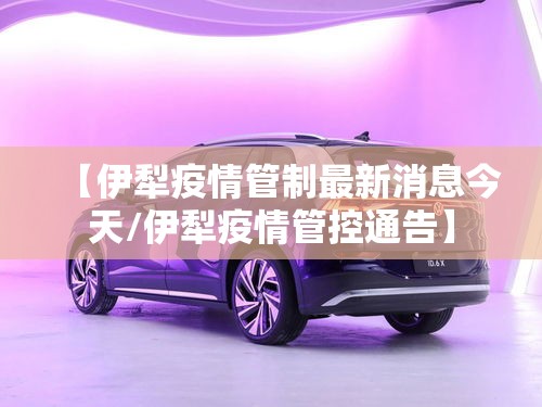 【伊犁疫情管制最新消息今天/伊犁疫情管控通告】 【伊犁疫情管制最新消息今天/伊犁疫情管控通告】
