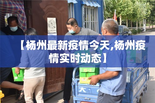 【杨州最新疫情今天,杨州疫情实时动态】 【杨州最新疫情今天,杨州疫情实时动态】