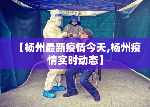 【杨州最新疫情今天,杨州疫情实时动态】 【杨州最新疫情今天,杨州疫情实时动态】