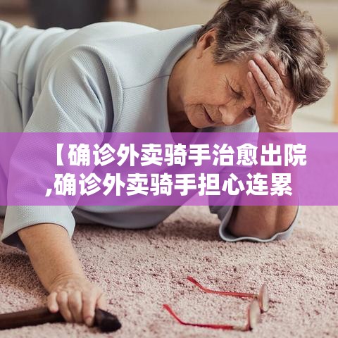 【确诊外卖骑手治愈出院,确诊外卖骑手担心连累大家】 【确诊外卖骑手治愈出院,确诊外卖骑手担心连累大家】