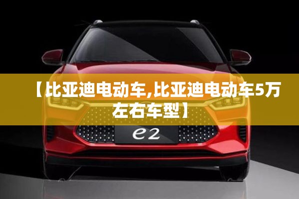 【比亚迪电动车,比亚迪电动车5万左右车型】 【比亚迪电动车,比亚迪电动车5万左右车型】