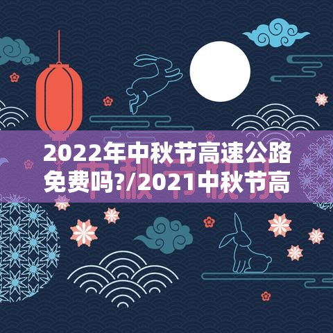 2022年中秋节高速公路免费吗?/2021中秋节高速免费么 2022年中秋节高速公路免费吗?/2021中秋节高速免费么