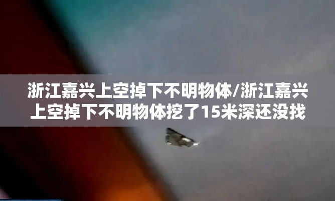 浙江嘉兴上空掉下不明物体/浙江嘉兴上空掉下不明物体挖了15米深还没找到 浙江嘉兴上空掉下不明物体/浙江嘉兴上空掉下不明物体挖了15米深还没找到