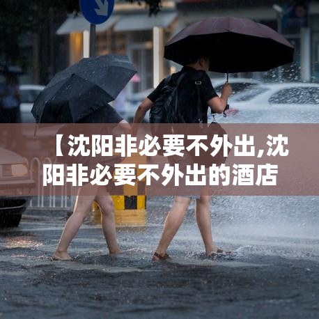 【沈阳非必要不外出,沈阳非必要不外出的酒店名单有哪些】 【沈阳非必要不外出,沈阳非必要不外出的酒店名单有哪些】