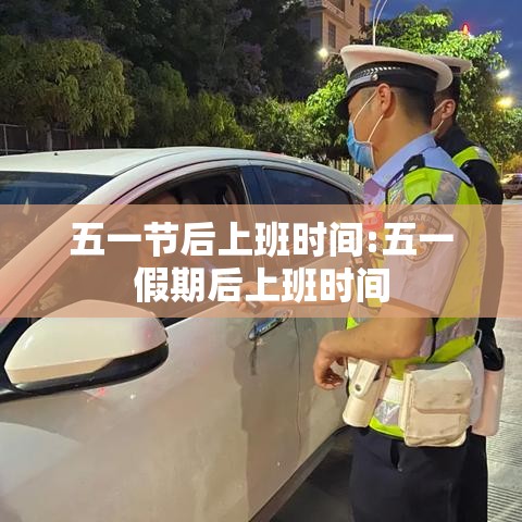 五一节后上班时间:五一假期后上班时间 五一节后上班时间:五一假期后上班时间