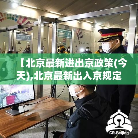 【北京最新进出京政策(今天),北京最新出入京规定】 【北京最新进出京政策(今天),北京最新出入京规定】