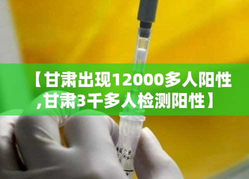 【甘肃出现12000多人阳性,甘肃3千多人检测阳性】 【甘肃出现12000多人阳性,甘肃3千多人检测阳性】