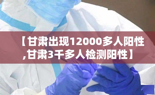 【甘肃出现12000多人阳性,甘肃3千多人检测阳性】 【甘肃出现12000多人阳性,甘肃3千多人检测阳性】