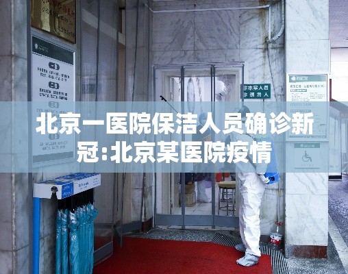 北京一医院保洁人员确诊新冠:北京某医院疫情 北京一医院保洁人员确诊新冠:北京某医院疫情