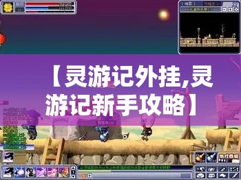 【灵游记外挂,灵游记新手攻略】 【灵游记外挂,灵游记新手攻略】
