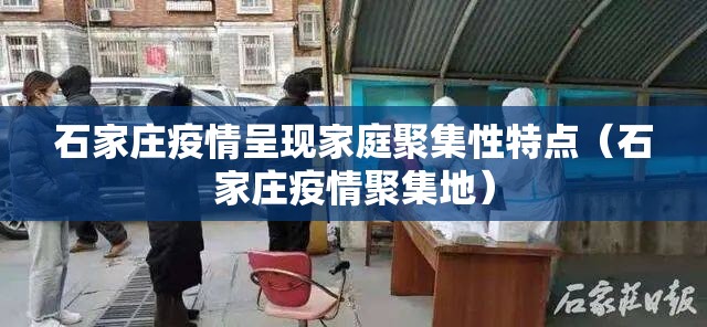 石家庄疫情呈现家庭聚集性特点(石家庄疫情聚集地) 石家庄疫情呈现家庭聚集性特点(石家庄疫情聚集地)