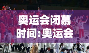奥运会闭慕时间:奥运会闭慕时间是几点 奥运会闭慕时间:奥运会闭慕时间是几点
