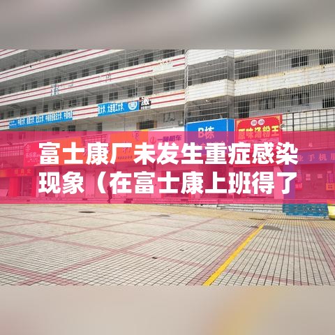 富士康厂未发生重症感染现象(在富士康上班得了重病) 富士康厂未发生重症感染现象(在富士康上班得了重病)