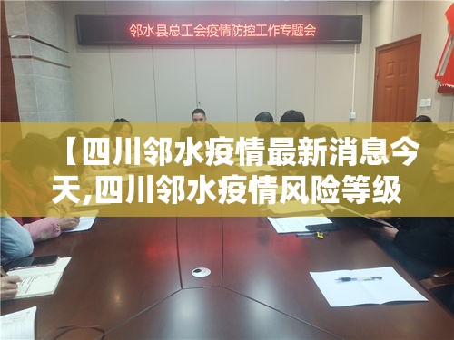 【四川邻水疫情最新消息今天,四川邻水疫情风险等级】 【四川邻水疫情最新消息今天,四川邻水疫情风险等级】