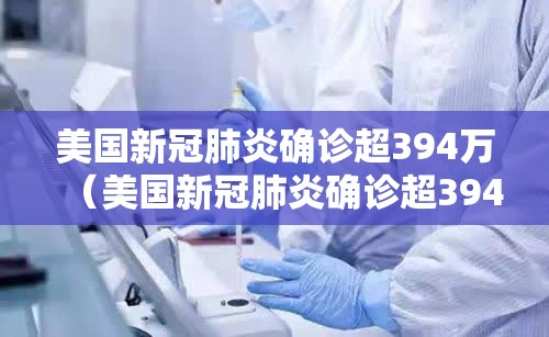 美国新冠肺炎确诊超394万(美国新冠肺炎确诊超394万例) 美国新冠肺炎确诊超394万(美国新冠肺炎确诊超394万例)