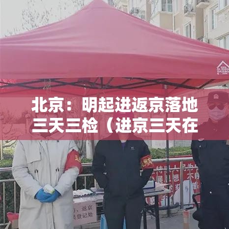 北京:明起进返京落地三天三检(进京三天在出京怎么办) 北京:明起进返京落地三天三检(进京三天在出京怎么办)