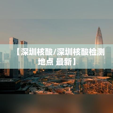 【深圳核酸/深圳核酸检测地点 最新】 【深圳核酸/深圳核酸检测地点 最新】