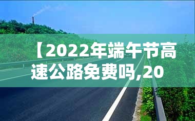 【2022年端午节高速公路免费吗,202021年端午节高速公路免费吗】 【2022年端午节高速公路免费吗,202021年端午节高速公路免费吗】