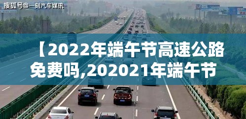 【2022年端午节高速公路免费吗,202021年端午节高速公路免费吗】 【2022年端午节高速公路免费吗,202021年端午节高速公路免费吗】
