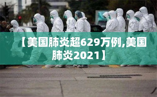 【美国肺炎超629万例,美国肺炎2021】 【美国肺炎超629万例,美国肺炎2021】