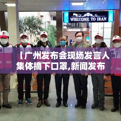 【广州发布会现场发言人集体摘下口罩,新闻发布会 广州】