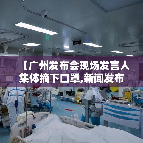 【广州发布会现场发言人集体摘下口罩,新闻发布会 广州】