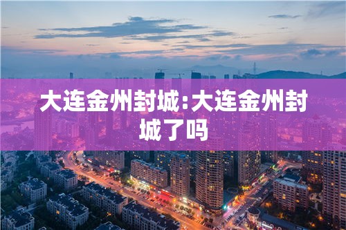 大连金州封城:大连金州封城了吗 大连金州封城:大连金州封城了吗