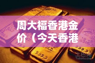 周大福香港金价(今天香港黄金多少钱一两) 周大福香港金价(今天香港黄金多少钱一两)