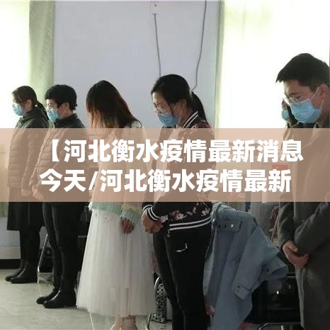 【河北衡水疫情最新消息今天/河北衡水疫情最新消息今天新增】 【河北衡水疫情最新消息今天/河北衡水疫情最新消息今天新增】