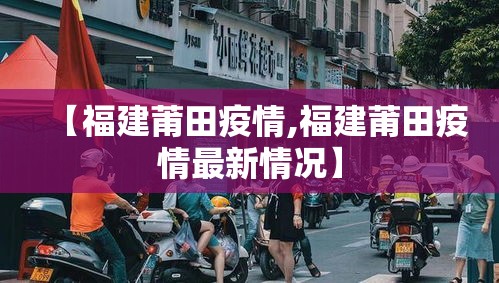 【福建莆田疫情,福建莆田疫情最新情况】 【福建莆田疫情,福建莆田疫情最新情况】