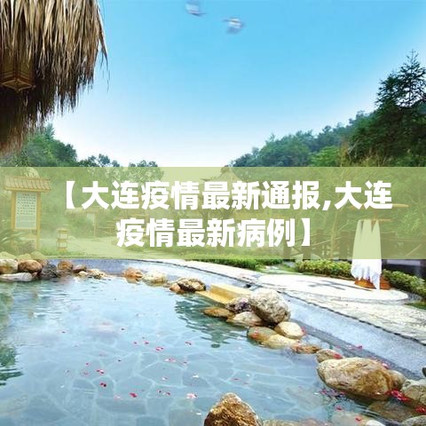 【大连疫情最新通报,大连疫情最新病例】 【大连疫情最新通报,大连疫情最新病例】