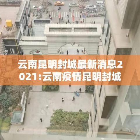 云南昆明封城最新消息2021:云南疫情昆明封城 云南昆明封城最新消息2021:云南疫情昆明封城