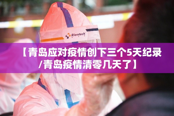 【青岛应对疫情创下三个5天纪录/青岛疫情清零几天了】 【青岛应对疫情创下三个5天纪录/青岛疫情清零几天了】