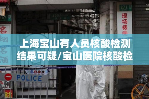 上海宝山有人员核酸检测结果可疑/宝山医院核酸检测阳性 上海宝山有人员核酸检测结果可疑/宝山医院核酸检测阳性