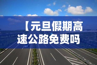 【元旦假期高速公路免费吗/元旦假期高速免费通行吗】 【元旦假期高速公路免费吗/元旦假期高速免费通行吗】