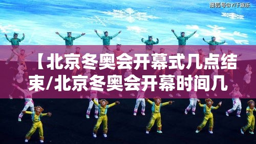 【北京冬奥会开幕式几点结束/北京冬奥会开幕时间几点】 【北京冬奥会开幕式几点结束/北京冬奥会开幕时间几点】