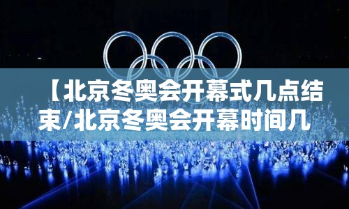 【北京冬奥会开幕式几点结束/北京冬奥会开幕时间几点】 【北京冬奥会开幕式几点结束/北京冬奥会开幕时间几点】
