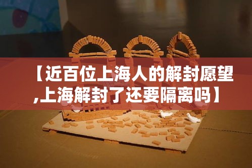 【近百位上海人的解封愿望,上海解封了还要隔离吗】 【近百位上海人的解封愿望,上海解封了还要隔离吗】