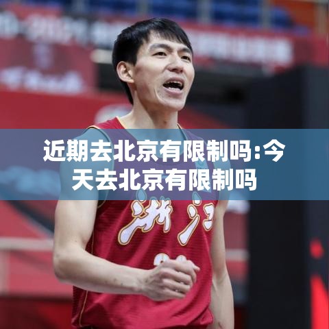 近期去北京有限制吗:今天去北京有限制吗