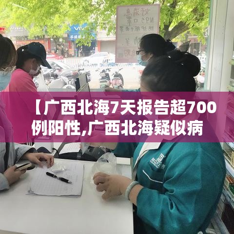 【广西北海7天报告超700例阳性,广西北海疑似病例】 【广西北海7天报告超700例阳性,广西北海疑似病例】
